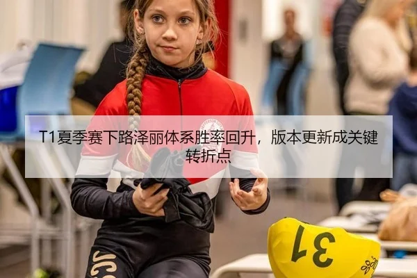 T1夏季赛下路泽丽体系胜率回升，版本更新成关键转折点