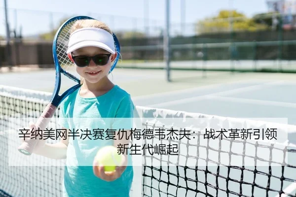 辛纳美网半决赛复仇梅德韦杰夫：战术革新引领新生代崛起