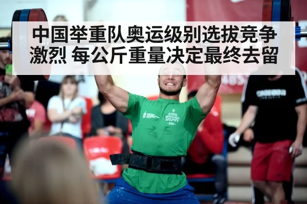 中国举重队奥运级别选拔竞争激烈 每公斤重量决定最终去留