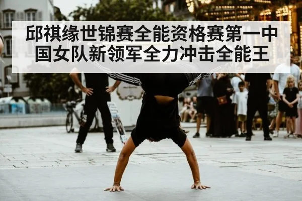 邱祺缘世锦赛全能资格赛第一中国女队新领军全力冲击全能王