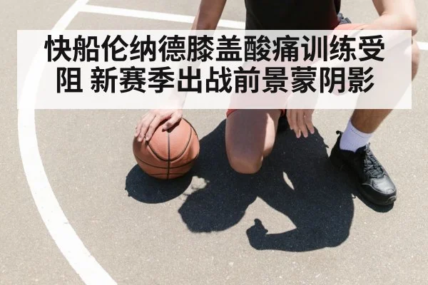 快船伦纳德膝盖酸痛训练受阻 新赛季出战前景蒙阴影