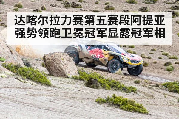 达喀尔拉力赛第五赛段阿提亚强势领跑卫冕冠军显露冠军相