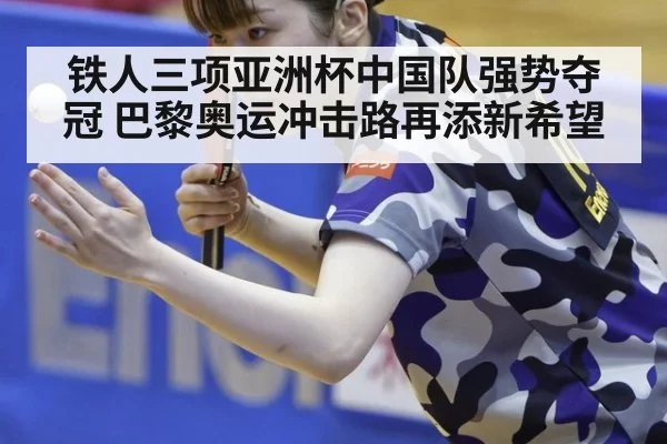 铁人三项亚洲杯中国队强势夺冠 巴黎奥运冲击路再添新希望