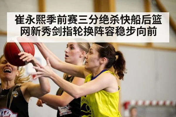 崔永熙季前赛三分绝杀快船后篮网新秀剑指轮换阵容稳步向前