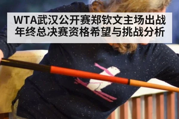 WTA武汉公开赛郑钦文主场出战年终总决赛资格希望与挑战分析